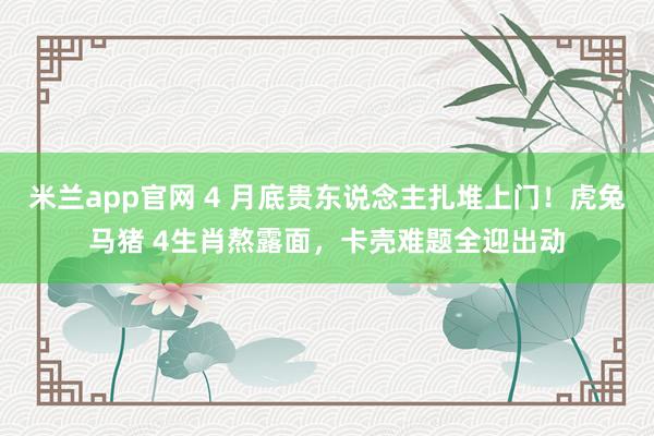 米兰app官网 4 月底贵东说念主扎堆上门！虎兔马猪 4生肖熬露面，卡壳难题全迎出动