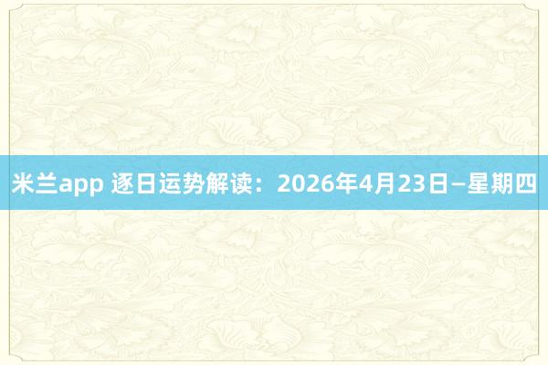 米兰app 逐日运势解读：2026年4月23日—星期四