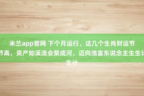 米兰app官网 下个月运行，这几个生肖财运节节高，资产如溪流会聚成河，迈向浊富东说念主生生计