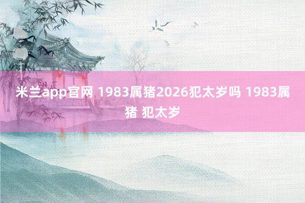 米兰app官网 1983属猪2026犯太岁吗 1983属猪 犯太岁