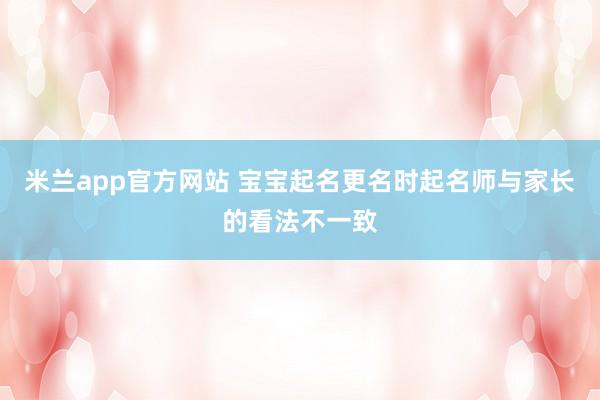 米兰app官方网站 宝宝起名更名时起名师与家长的看法不一致