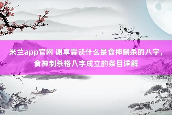 米兰app官网 谢享霖谈什么是食神制杀的八字，食神制杀格八字成立的条目详解