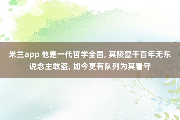米兰app 他是一代哲学全国， 其陵墓千百年无东说念主敢盗， 如今更有队列为其看守