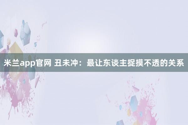 米兰app官网 丑未冲：最让东谈主捉摸不透的关系