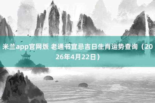 米兰app官网版 老通书宜忌吉日生肖运势查询（2026年4月22日）