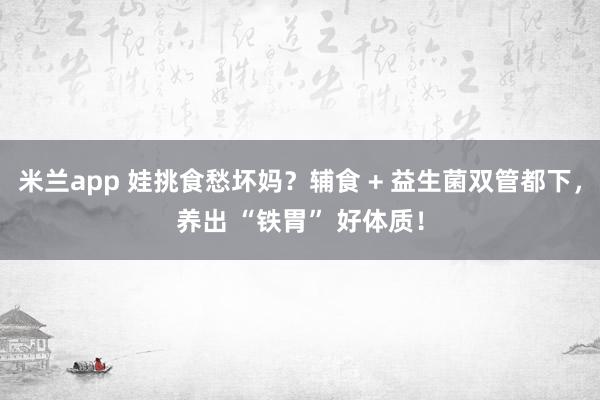 米兰app 娃挑食愁坏妈？辅食 + 益生菌双管都下，养出 “铁胃” 好体质！
