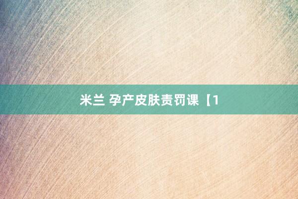 米兰 孕产皮肤责罚课【1