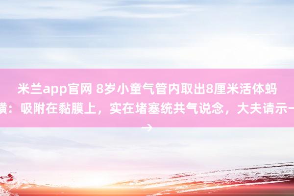 米兰app官网 8岁小童气管内取出8厘米活体蚂蟥：吸附在黏膜上，实在堵塞统共气说念，大夫请示→