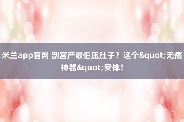 米兰app官网 剖宫产最怕压肚子？这个"无痛神器"安排！