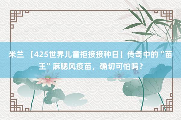 米兰 【425世界儿童拒接接种日】传奇中的“苗王”麻腮风疫苗，确切可怕吗？