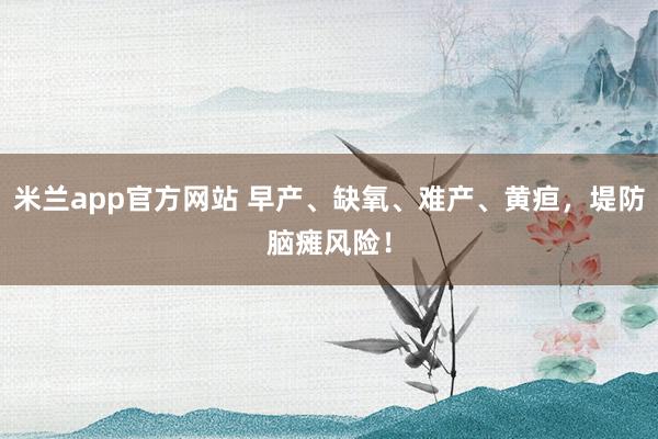 米兰app官方网站 早产、缺氧、难产、黄疸，堤防脑瘫风险！