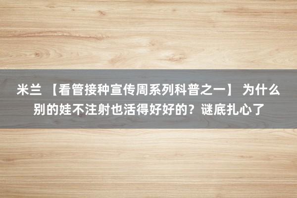 米兰 【看管接种宣传周系列科普之一】 为什么别的娃不注射也活得好好的？谜底扎心了