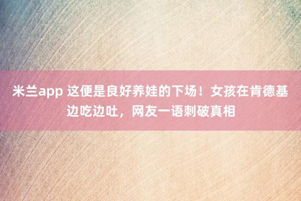 米兰app 这便是良好养娃的下场！女孩在肯德基边吃边吐，网友一语刺破真相