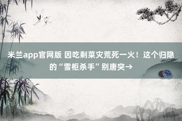 米兰app官网版 因吃剩菜灾荒死一火！这个归隐的“雪柜杀手”别唐突→