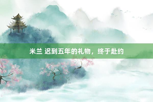 米兰 迟到五年的礼物，终于赴约