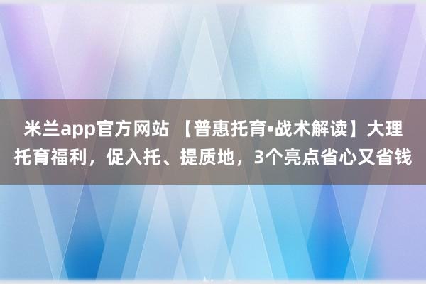 米兰app官方网站 【普惠托育•战术解读】大理托育福利，促入托、提质地，3个亮点省心又省钱