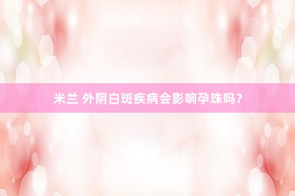 米兰 外阴白斑疾病会影响孕珠吗？