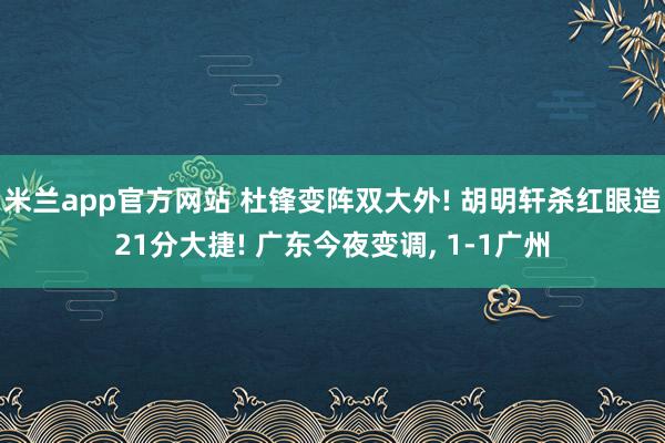 米兰app官方网站 杜锋变阵双大外! 胡明轩杀红眼造21分大捷! 广东今夜变调, 1-1广州
