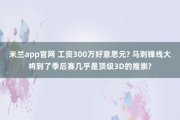 米兰app官网 工资300万好意思元? 马刺锋线大将到了季后赛几乎是顶级3D的推崇?