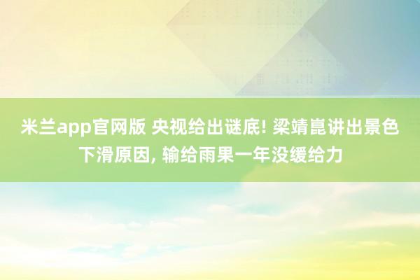 米兰app官网版 央视给出谜底! 梁靖崑讲出景色下滑原因, 输给雨果一年没缓给力