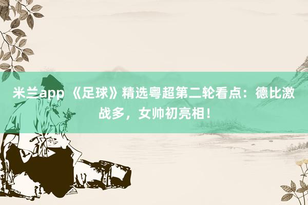 米兰app 《足球》精选粤超第二轮看点：德比激战多，女帅初亮相！