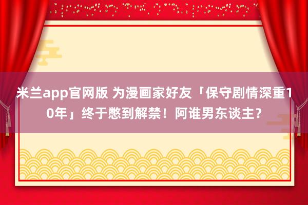 米兰app官网版 为漫画家好友「保守剧情深重10年」终于憋到解禁！阿谁男东谈主？
