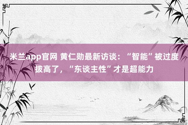 米兰app官网 黄仁勋最新访谈：“智能”被过度拔高了，“东谈主性”才是超能力