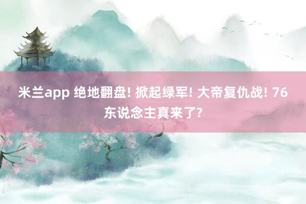 米兰app 绝地翻盘! 掀起绿军! 大帝复仇战! 76东说念主真来了?