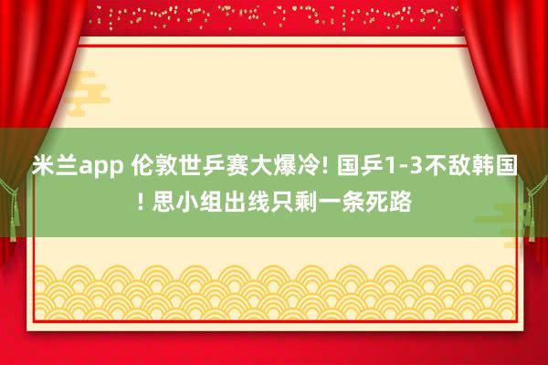 米兰app 伦敦世乒赛大爆冷! 国乒1-3不敌韩国! 思小组出线只剩一条死路
