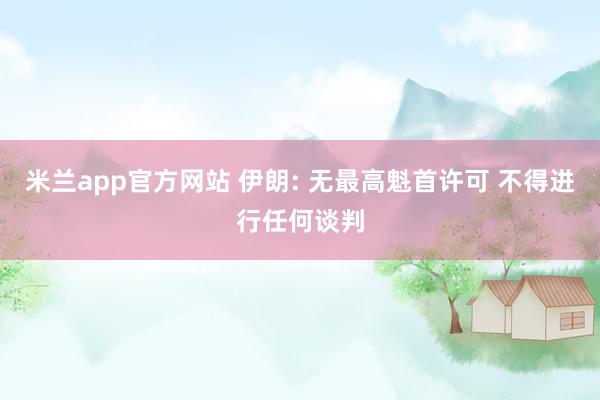 米兰app官方网站 伊朗: 无最高魁首许可 不得进行任何谈判