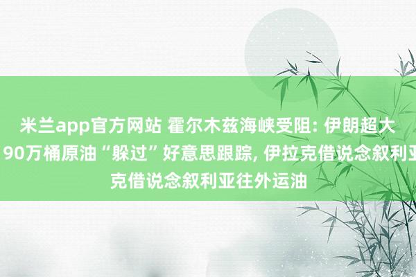 米兰app官方网站 霍尔木兹海峡受阻: 伊朗超大型油轮运190万桶原油“躲过”好意思跟踪, 伊拉克借说念叙利亚往外运油