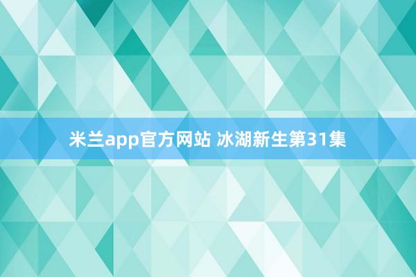 米兰app官方网站 冰湖新生第31集