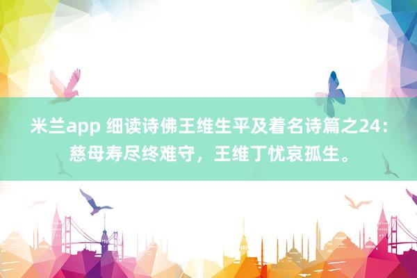 米兰app 细读诗佛王维生平及着名诗篇之24：慈母寿尽终难守，王维丁忧哀孤生。