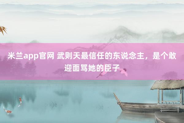 米兰app官网 武则天最信任的东说念主，是个敢迎面骂她的臣子