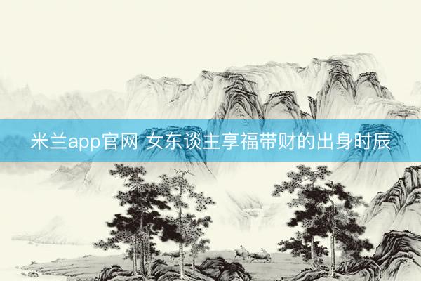 米兰app官网 女东谈主享福带财的出身时辰