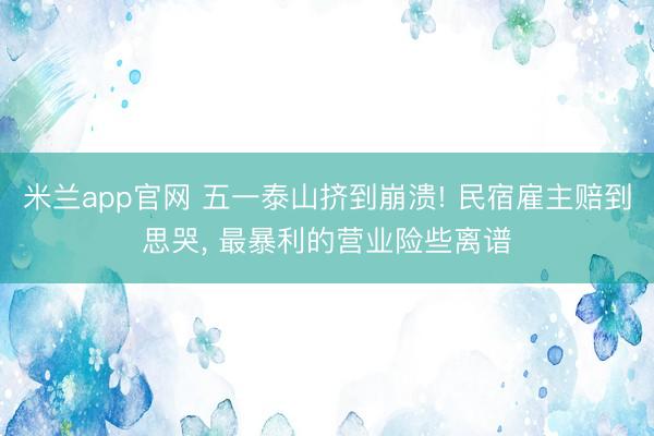 米兰app官网 五一泰山挤到崩溃! 民宿雇主赔到思哭, 最暴利的营业险些离谱