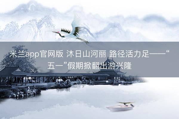 米兰app官网版 沐日山河丽 路径活力足——“五一”假期掀翻出游兴隆