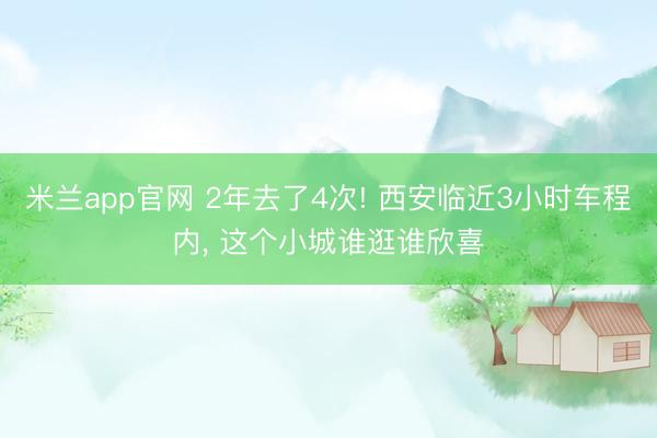 米兰app官网 2年去了4次! 西安临近3小时车程内, 这个小城谁逛谁欣喜