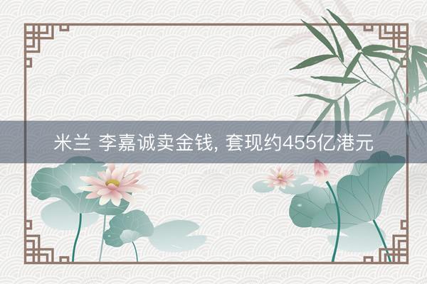 米兰 李嘉诚卖金钱, 套现约455亿港元