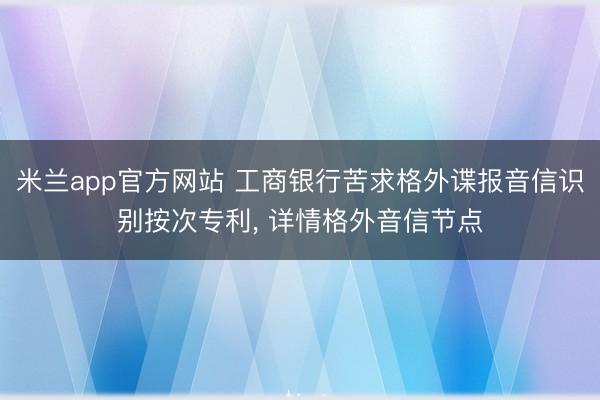 米兰app官方网站 工商银行苦求格外谍报音信识别按次专利, 详情格外音信节点