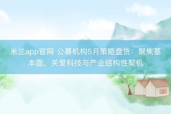 米兰app官网 公募机构5月策略盘货：聚焦基本面，关爱科技与产业结构性契机