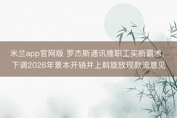 米兰app官网版 罗杰斯通讯推职工买断霸术, 下调2026年景本开销并上斡旋放现款流意见