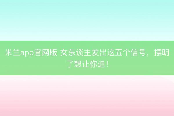 米兰app官网版 女东谈主发出这五个信号，摆明了想让你追！