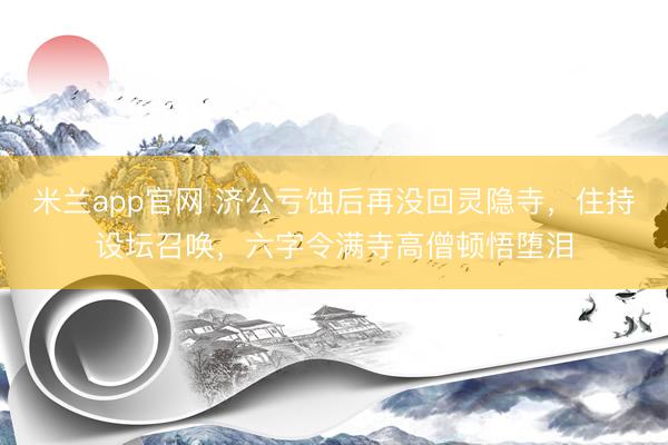 米兰app官网 济公亏蚀后再没回灵隐寺，住持设坛召唤，六字令满寺高僧顿悟堕泪