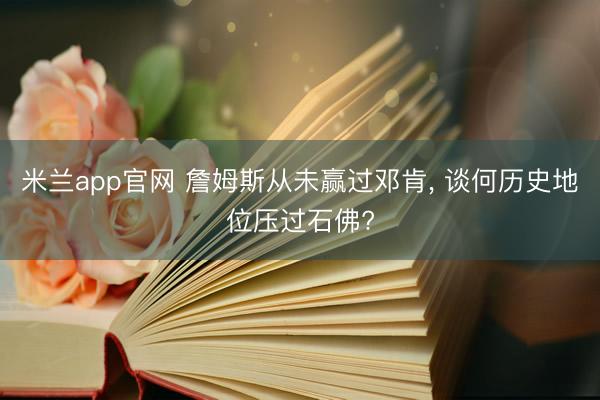 米兰app官网 詹姆斯从未赢过邓肯, 谈何历史地位压过石佛?
