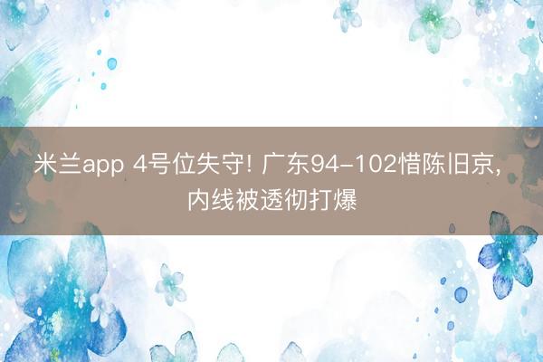 米兰app 4号位失守! 广东94-102惜陈旧京, 内线被透彻打爆