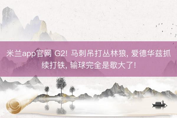 米兰app官网 G2! 马刺吊打丛林狼, 爱德华兹抓续打铁, 输球完全是歇大了!