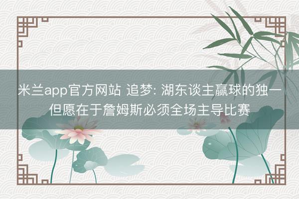 米兰app官方网站 追梦: 湖东谈主赢球的独一但愿在于詹姆斯必须全场主导比赛
