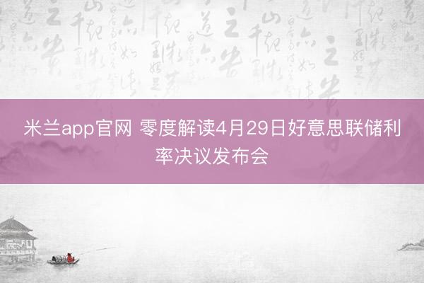 米兰app官网 零度解读4月29日好意思联储利率决议发布会