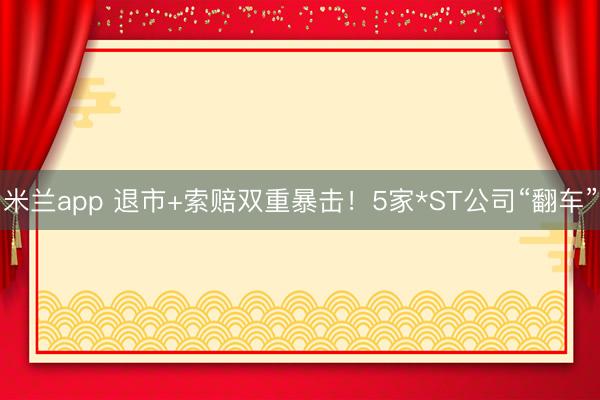 米兰app 退市+索赔双重暴击！5家*ST公司“翻车”